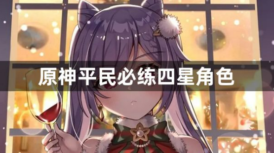 原神平民必练四星角色有哪些？平民必练四星角色介绍