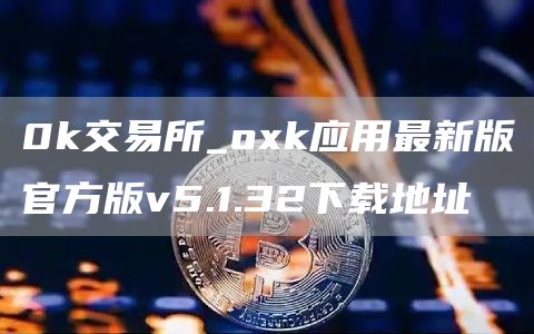 0k交易所_huobi应用最新版官方版v5.1.32下载地址