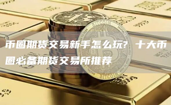 币圈期货交易新手怎么玩? 十大币圈必备期货交易所推荐