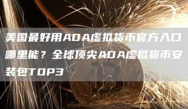 美国最好用ADA虚拟货币官方入口哪里能？全球顶尖ADA虚拟货binance装包TOP3