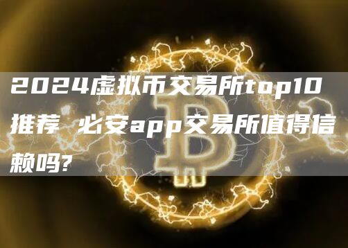 2024虚拟币交易所top10推荐 必安app交易所值得信赖吗?