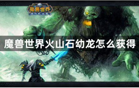 魔兽世界火山石幼龙怎么获得？火山石幼龙坐骑获得方法攻略