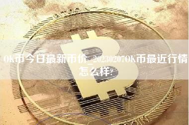 OK币今日最新币价_20230207OK币最近行情怎么样？