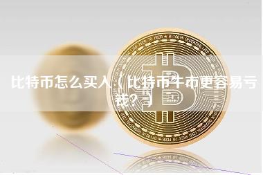 比特币怎么买入（比特币牛市更容易亏钱？