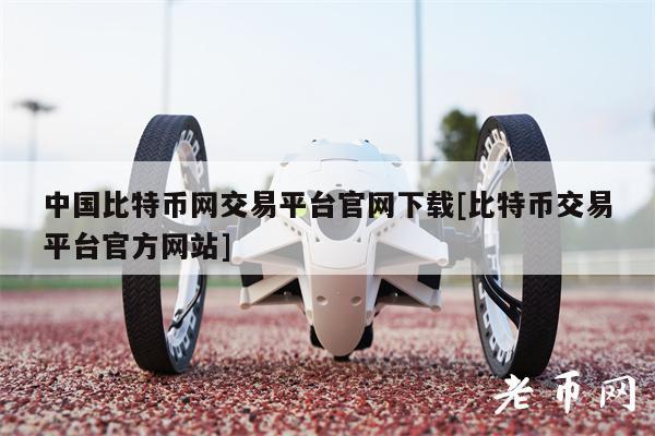 中国比特币网交易平台官网下载[比特币交易平台官方网站]