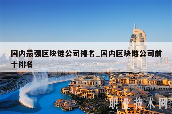 国内最强区块链公司排名_国内区块链公司前十排名