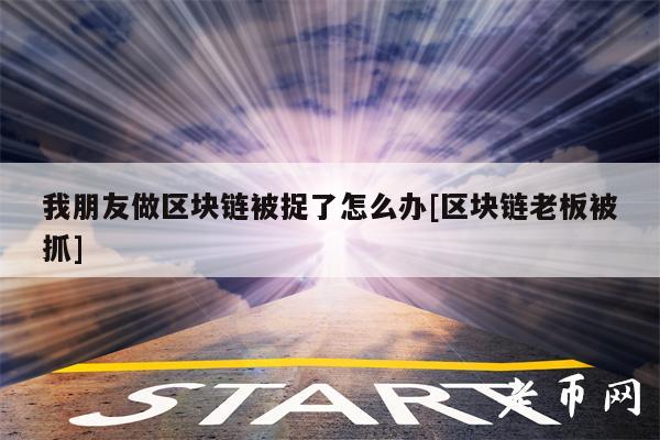 我朋友做区块链被捉了怎么办[区块链老板被抓]