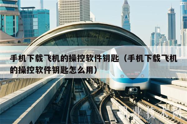 手机下载飞机的操控软件钥匙（手机下载飞机的操控软件钥匙怎么用