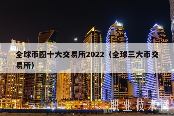 全球币圈十大交易所2022（全球三大币交易所
