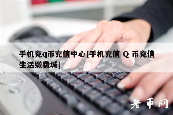 手机充q币充值中心[手机充值 Q 币充值生活缴费城]