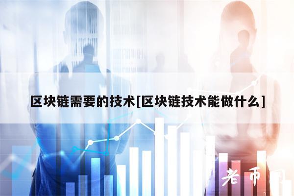 区块链需要的技术[区块链技术能做什么]
