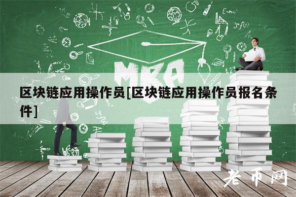 区块链应用操作员[区块链应用操作员报名条件]
