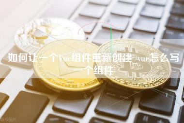 如何让一个Vu组件重新创建_vu怎么写一个组件