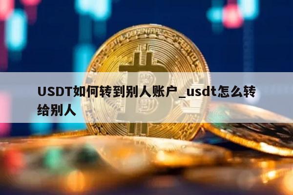 USDT如何转到别人账户_usdt怎么转给别人
