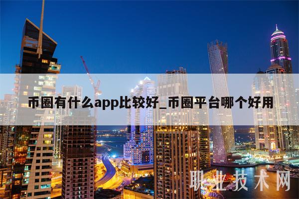 币圈有什么app比较好_币圈平台哪个好用