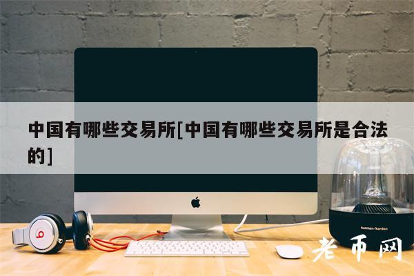 中国有哪些交易所[中国有哪些交易所是合法的]