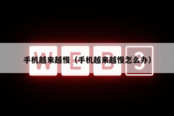 手机越来越慢（手机越来越慢怎么办