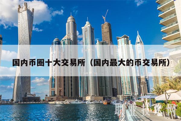国内币圈十大交易所（国内最大的币交易所