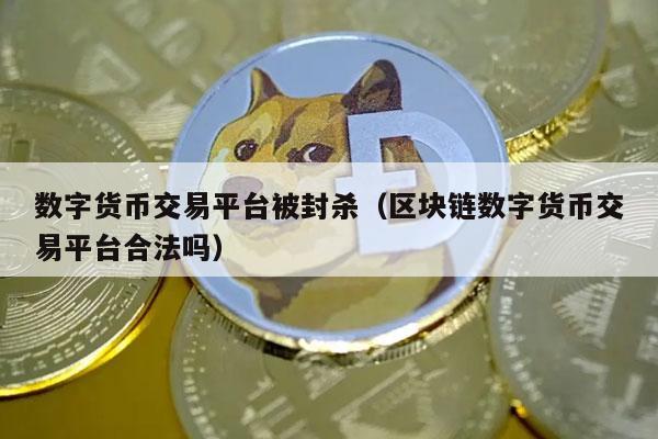 数字货币交易平台被封杀（区块链数字货币交易平台合法吗