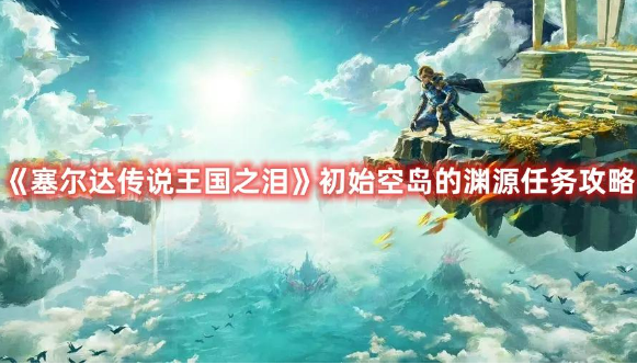 塞尔达传说王国之泪初始空岛的渊源任务怎么做-初始空岛的渊源任务攻略