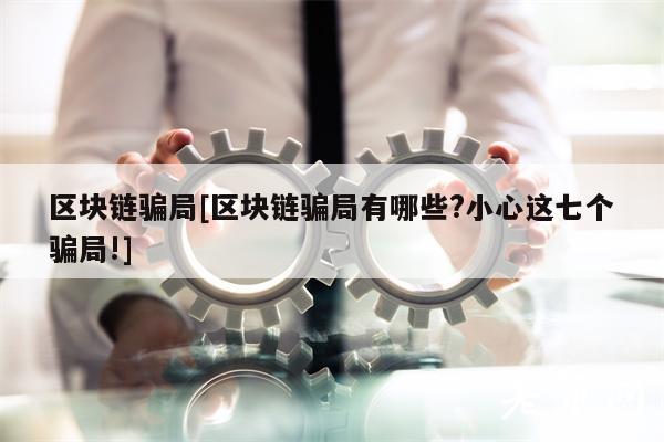 区块链骗局[区块链骗局有哪些？小心这七个骗局!]