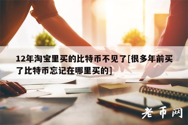 12年淘宝里买的比特币不见了[很多年前买了比特币忘记在哪里买的]