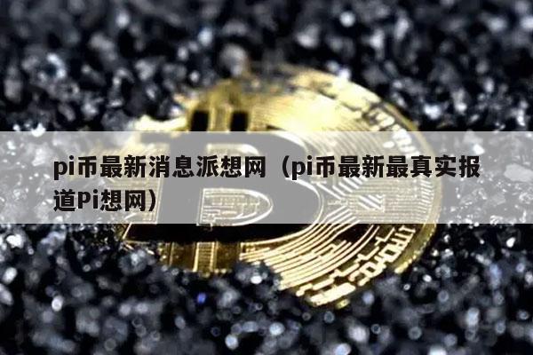 pi币最新消息派想网（pi币最新最真实报道Pi想网