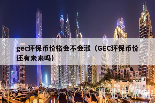 gc环保币价格会不会涨（GC环保币价还有未来吗
