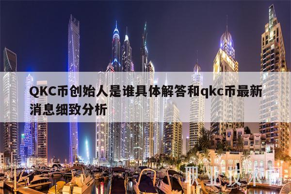 QKC币创始人是谁具体解答和qkc币最新消息细致分析