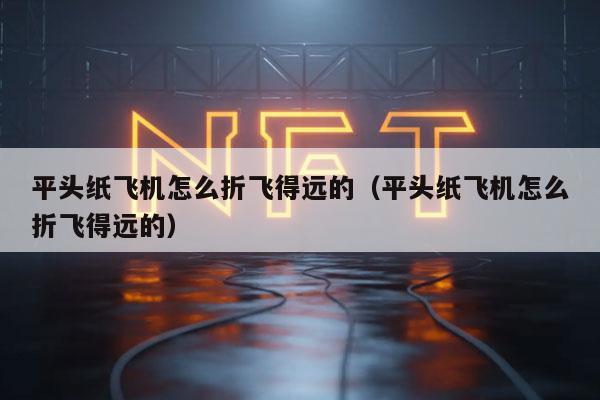 平头纸飞机怎么折飞得远的（平头纸飞机怎么折飞得远的