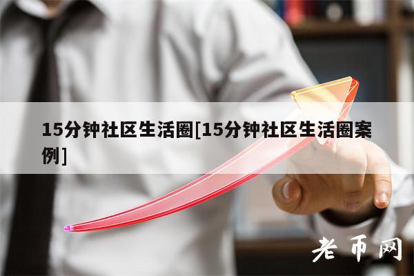 15分钟社区生活圈[15分钟社区生活圈案例]