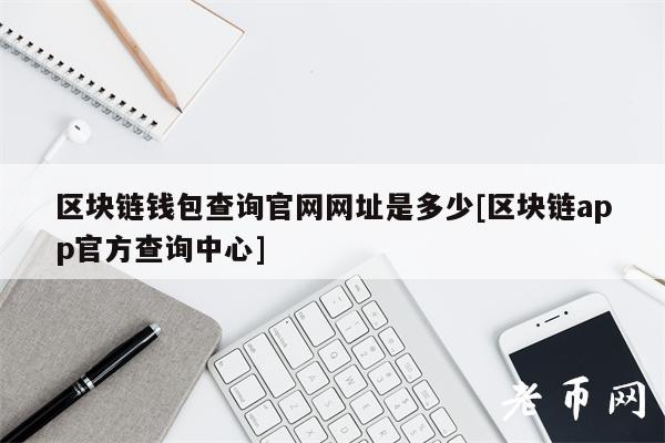区块链钱包查询官网网址是多少[区块链app官方查询中心]