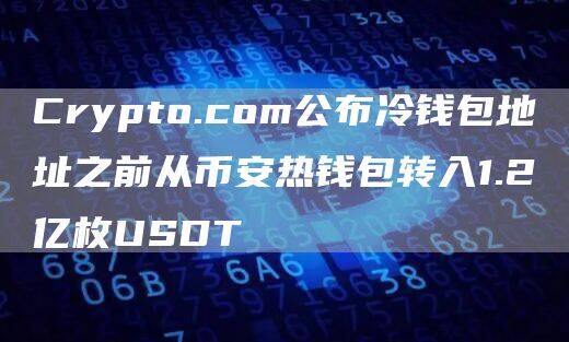 Crypto.com公布冷钱包地址之前从欧易热钱包转入1.2亿枚USDT