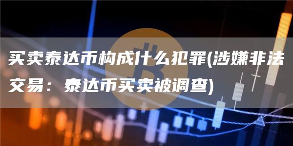 买卖泰达币构成什么犯罪 - 涉嫌非法交易：泰达币买卖被调查