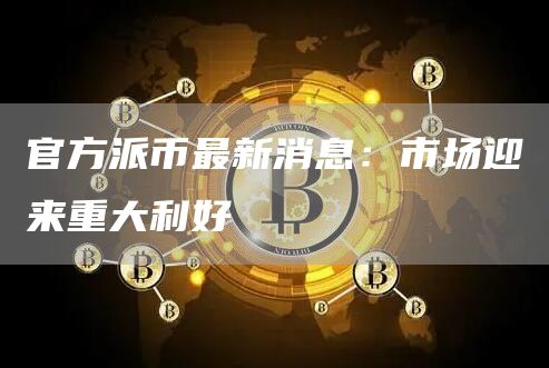 官方派币最新消息：市场迎来重大利好
