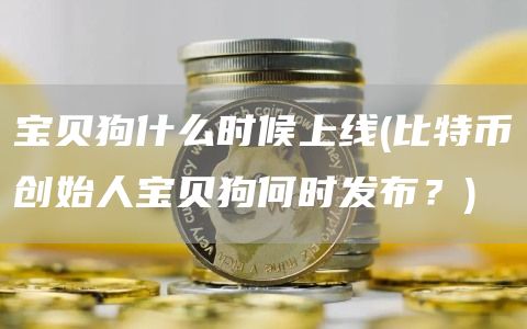 宝贝狗什么时候上线 - 比特币创始人宝贝狗何时发布？