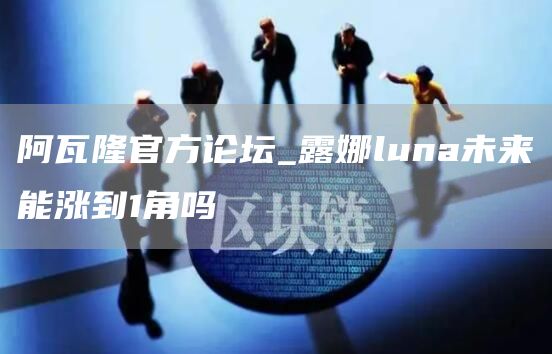 阿瓦隆官方论坛_露娜luna未来能涨到1角吗
