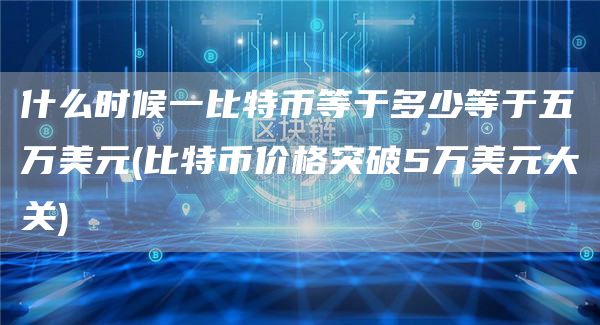 什么时候一比特币等于多少等于五万美元 - 比特币价格突破5万美元大关
