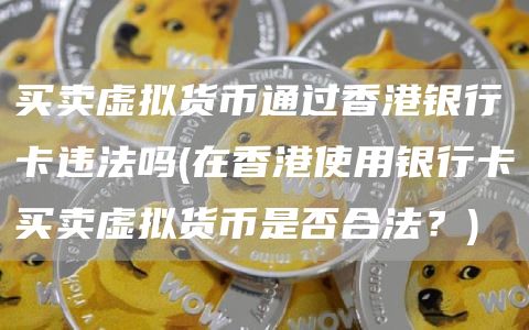 买卖虚拟货币通过香港银行卡违法吗 - 在香港使用银行卡买卖虚拟货币是否合法？