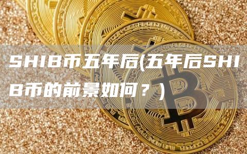 SHIB币五年后 - 五年后SHIB币的前景如何？