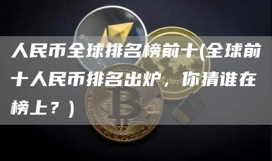 人民币全球排名榜前十 - 全球前十人民币排名出炉，你猜谁在榜上？