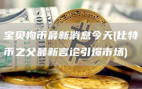 宝贝狗币最新消息今天 - 比特币之父最新言论引爆市场