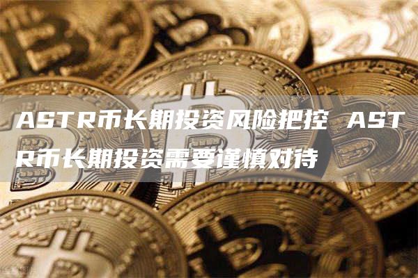 ASTR币长期投资风险把控 ASTR币长期投资需要谨慎对待