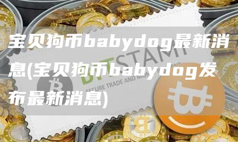 宝贝狗币babydog最新消息 - 宝贝狗币babydog发布最新消息