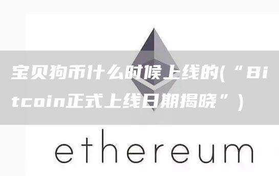 宝贝狗币什么时候上线的 - “Bitcoin正式上线日期揭晓”