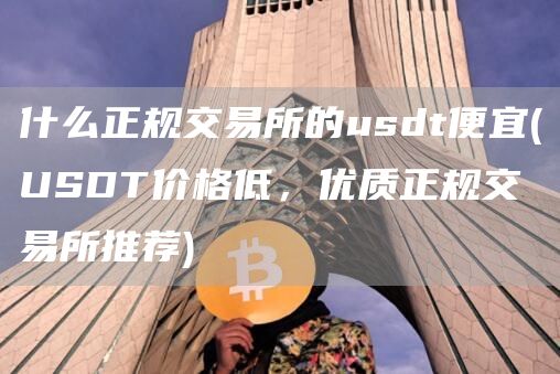 什么正规交易所的usdt便宜 - USDT价格低，优质正规交易所推荐