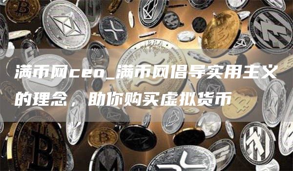 满币网ceo_满币网倡导实用主义的理念，助你购买虚拟货币