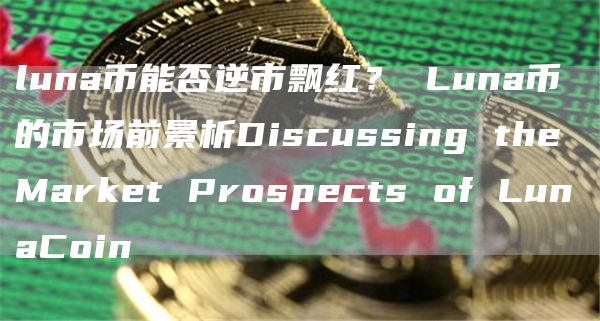 luna币能否逆市飘红？ Luna币的市场前景析Discussing the Market Prospects of LunaCoin