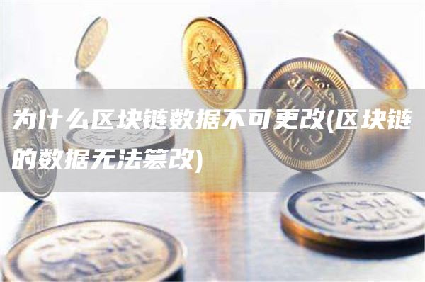 为什么区块链数据不可更改 - 区块链的数据无法篡改