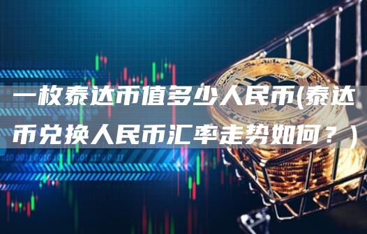 一枚泰达币值多少人民币 - 泰达币兑换人民币汇率走势如何？
